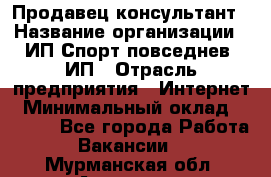 Продавец-консультант › Название организации ­ ИП Спорт повседнев, ИП › Отрасль предприятия ­ Интернет › Минимальный оклад ­ 5 000 - Все города Работа » Вакансии   . Мурманская обл.,Апатиты г.